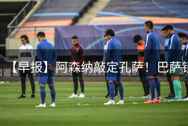 【早报】阿森纳敲定孔萨！巴萨锁定国米前锋劳塔罗！