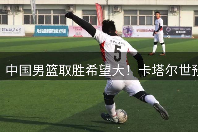 中国男篮取胜希望大！卡塔尔世预赛大名单 纳恩古德温缺席二队出战
