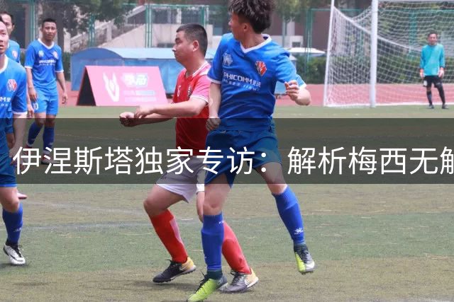伊涅斯塔独家专访：解析梅西无解战力与西班牙决赛策略