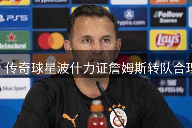 传奇球星波什力证詹姆斯转队合理性：乔丹科比也曾为冠军改换门庭
