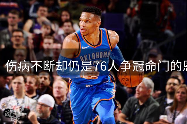 伤病不断却仍是76人争冠命门的恩比德，现在还剩多少统治力？