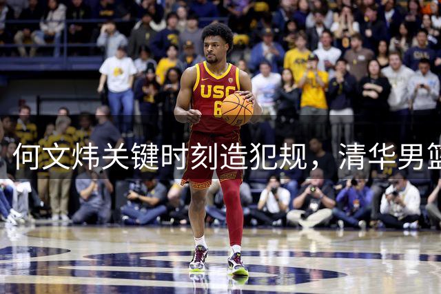何文炜关键时刻造犯规，清华男篮力压早稻田挺进胜利