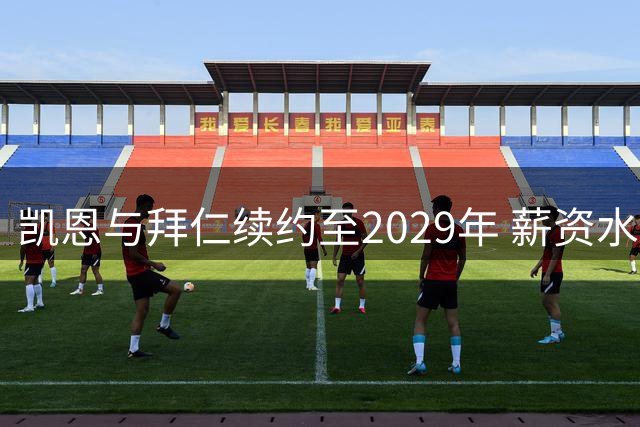 凯恩与拜仁续约至2029年 薪资水平保持不变