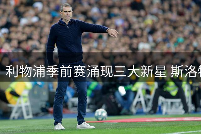 利物浦季前赛涌现三大新星 斯洛特战术革命初显成效