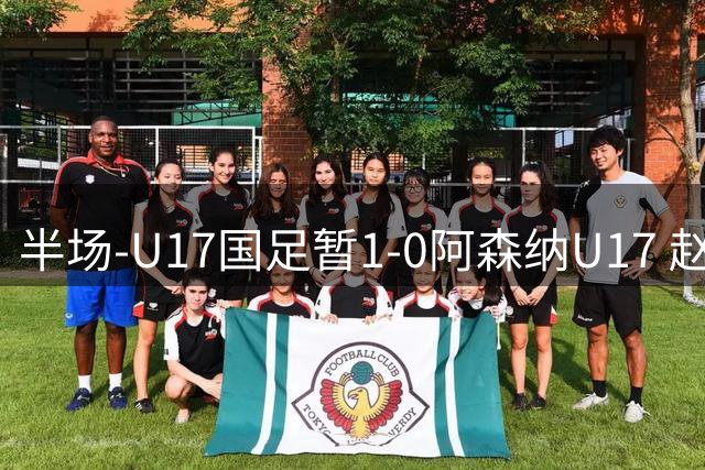 半场-U17国足暂1-0阿森纳U17 赵松源戏耍防线破门+失良机