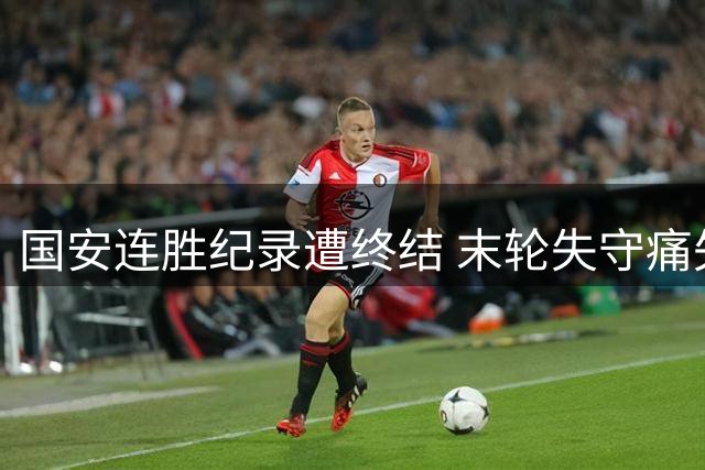 国安连胜纪录遭终结 末轮失守痛失关键三分