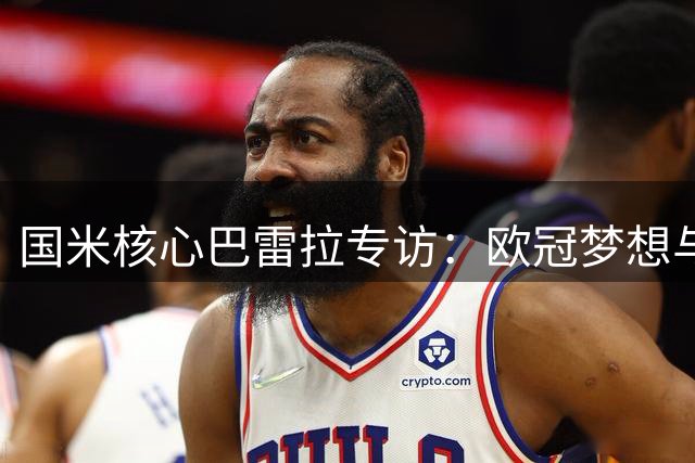 国米核心巴雷拉专访：欧冠梦想与世界杯遗憾交织的职业生涯新阶段