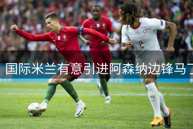 国际米兰有意引进阿森纳边锋马丁内利