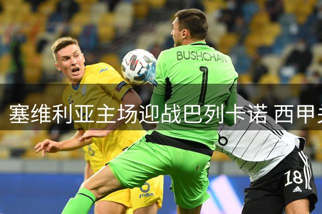 塞维利亚主场迎战巴列卡诺 西甲关键战周六打响
