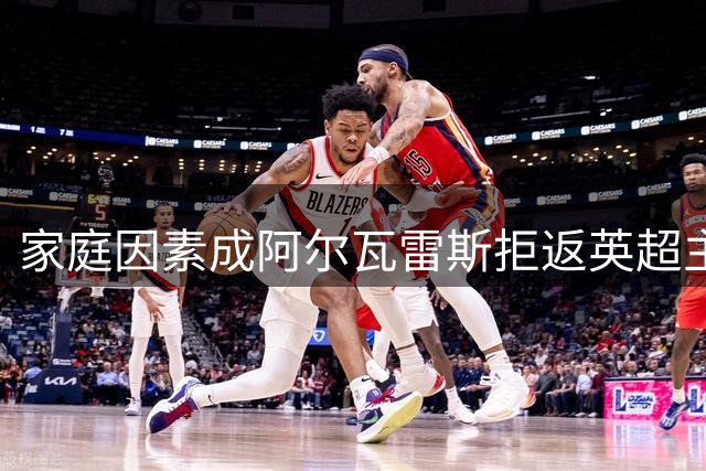 家庭因素成阿尔瓦雷斯拒返英超主因