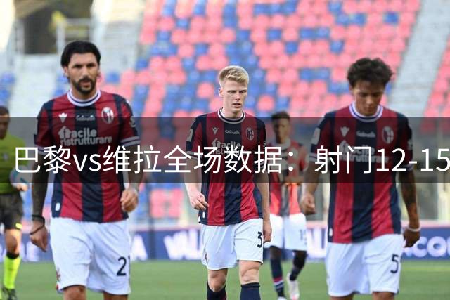 巴黎vs维拉全场数据：射门12-15，射正6-4，控球率61%-39%