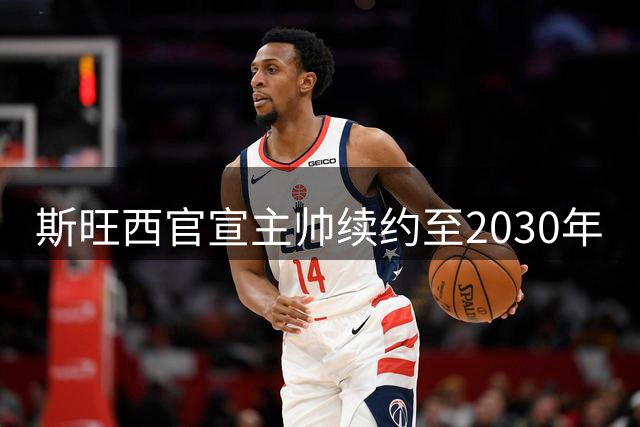 斯旺西官宣主帅续约至2030年