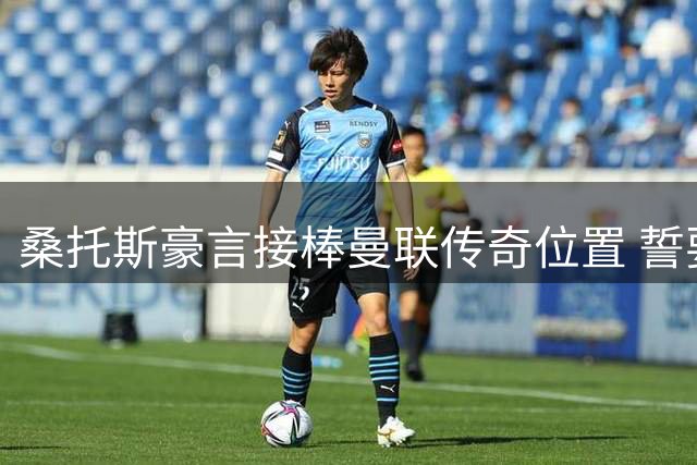 桑托斯豪言接棒曼联传奇位置 誓要填补卡塞米罗空缺