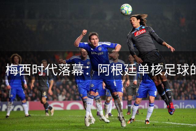 梅西时代落幕：阿根廷单核足球的最后演出