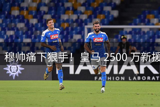 穆帅痛下狠手！皇马 2500 万新援到位，6000 万天才毫无立足之地