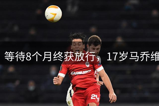 等待8个月终获放行，17岁马乔维拉首秀45分钟破门