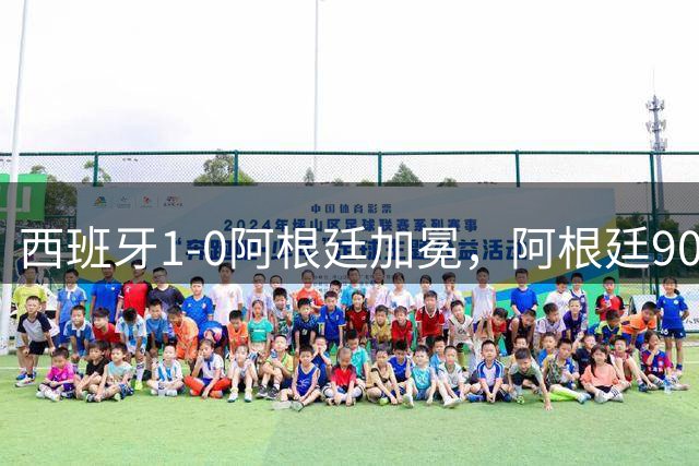 西班牙1-0阿根廷加冕，阿根廷90分钟0射门令人尴尬
