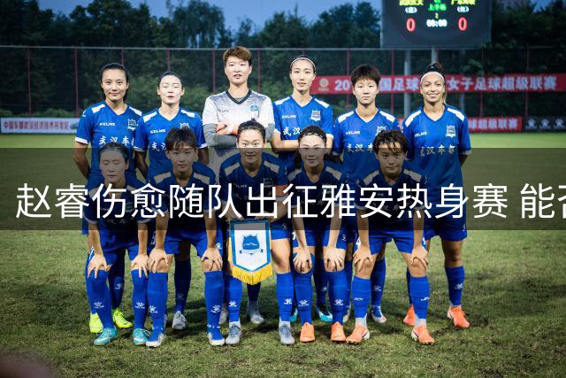 赵睿伤愈随队出征雅安热身赛 能否出战待评估