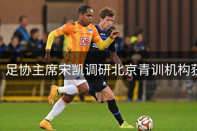 足协主席宋凯调研北京青训机构获好评