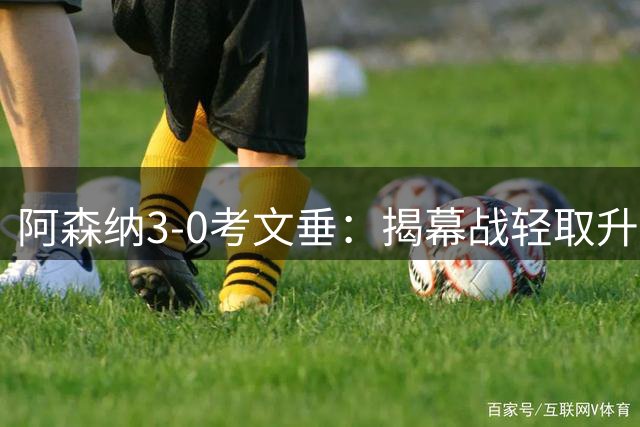 阿森纳3-0考文垂：揭幕战轻取升班马，枪手向着卫冕英超迈出第1步