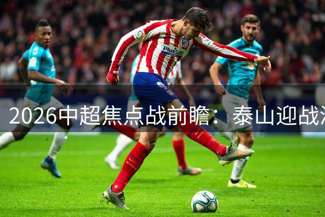 2026中超焦点战前瞻：泰山迎战津门虎，齐鲁德比一触即发