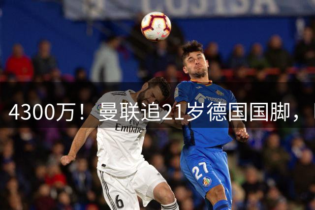 4300万！曼联追21岁德国国脚，巴萨拿不出全款，多英超球队欲截胡
