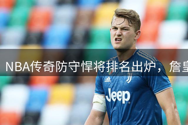 NBA传奇防守悍将排名出炉，詹皇跻身前五引热议