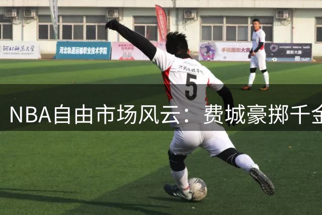 NBA自由市场风云：费城豪掷千金 洛城重组阵容 迈阿密重金引援