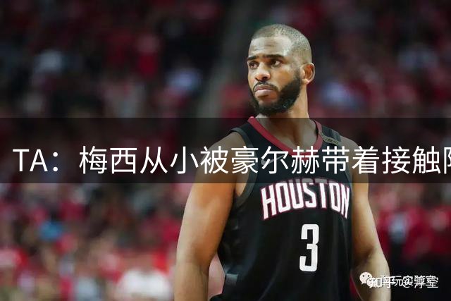 TA：梅西从小被豪尔赫带着接触阿根廷足球，鼓励他走上踢球这条路