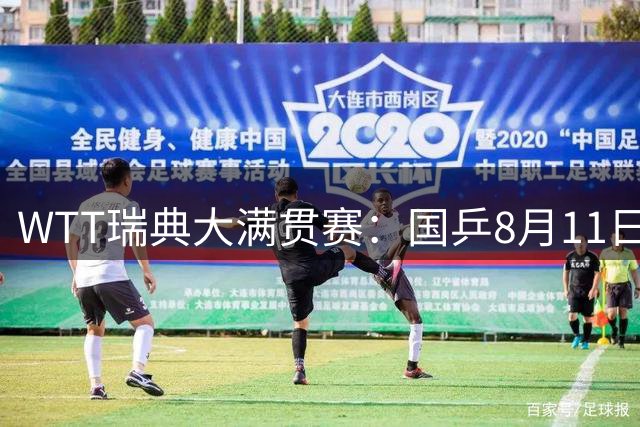 WTT瑞典大满贯赛：国乒8月11日赛程公布，王曼昱首秀向鹏遇劲敌